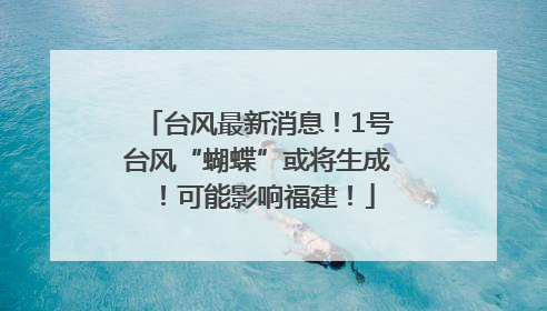 台风最新消息！1号台风“蝴蝶”或将生成！可能影响福建！