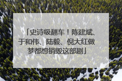 史诗级翻车！陈建斌、于和伟、陆毅、倪大红做梦都想销毁这部剧