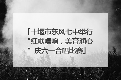 十堰市东风七中举行“红歌唱响，美育润心”庆六一合唱比赛