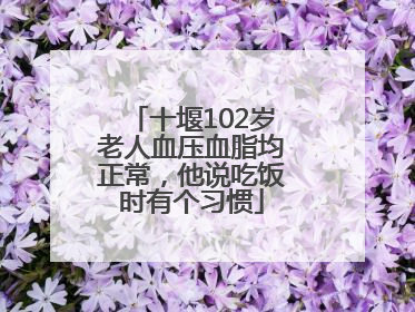 十堰102岁老人血压血脂均正常，他说吃饭时有个习惯