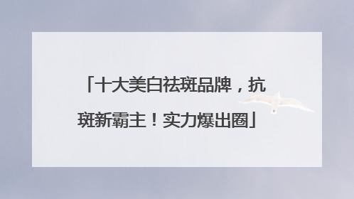 十大美白祛斑品牌，抗斑新霸主！实力爆出圈