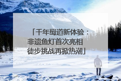 千年蜀道新体验：非遗鱼灯首次亮相 徒步挑战再掀热潮