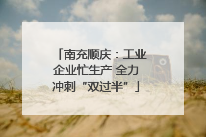 南充顺庆：工业企业忙生产 全力冲刺“双过半”