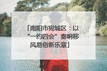 南阳市宛城区：以“一约四会”奏响移风易俗新乐章
