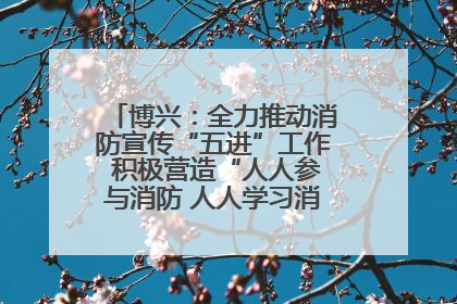 博兴：全力推动消防宣传“五进”工作 积极营造“人人参与消防 人人学习消防”的良好氛围