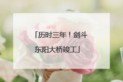 历时三年！剑斗东阳大桥竣工