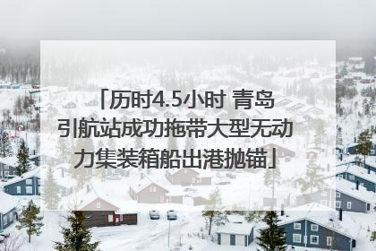 历时4.5小时 青岛引航站成功拖带大型无动力集装箱船出港抛锚