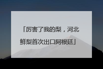 厉害了我的梨，河北鲜梨首次出口阿根廷