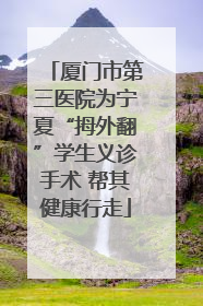 厦门市第三医院为宁夏“拇外翻”学生义诊手术 帮其健康行走