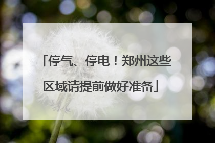 停气、停电！郑州这些区域请提前做好准备