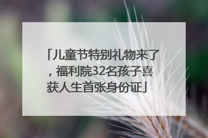 儿童节特别礼物来了，福利院32名孩子喜获人生首张身份证