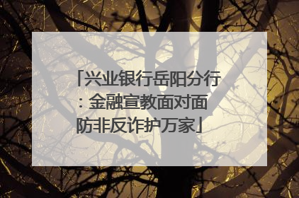 兴业银行岳阳分行：金融宣教面对面 防非反诈护万家