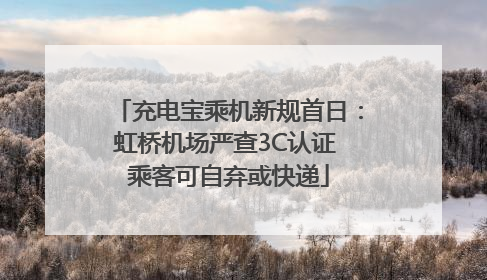充电宝乘机新规首日：虹桥机场严查3C认证 乘客可自弃或快递
