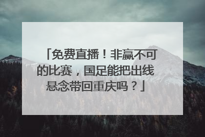 免费直播！非赢不可的比赛，国足能把出线悬念带回重庆吗？