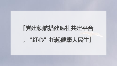 党建领航搭建医社共建平台，“红心”托起健康大民生
