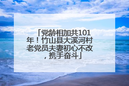 党龄相加共101年！竹山县大溪河村老党员夫妻初心不改，携手奋斗