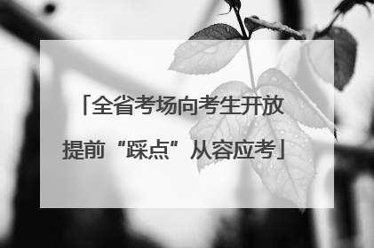全省考场向考生开放 提前“踩点”从容应考