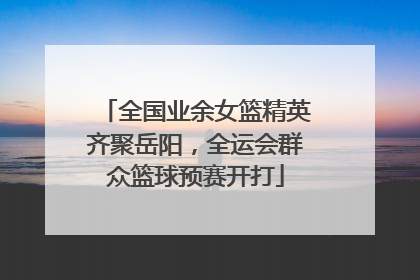 全国业余女篮精英齐聚岳阳，全运会群众篮球预赛开打