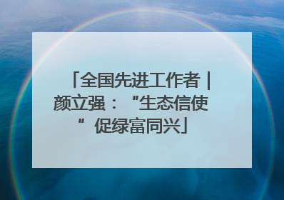 全国先进工作者｜颜立强：“生态信使”促绿富同兴