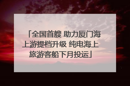 全国首艘 助力厦门海上游提档升级 纯电海上旅游客船下月投运