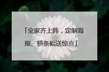 全家齐上阵，定制海报、横条幅送惊喜