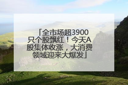 全市场超3900只个股飘红！今天A股集体收涨，大消费领域迎来大爆发