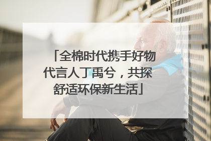 全棉时代携手好物代言人丁禹兮，共探舒适环保新生活