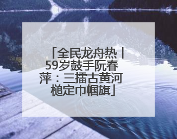 全民龙舟热丨59岁鼓手阮春萍：三擂古黄河 槌定巾帼旗