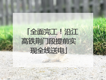全面完工！沿江高铁荆门段提前实现全线送电