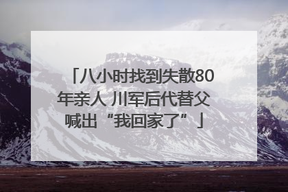 八小时找到失散80年亲人 川军后代替父喊出“我回家了”