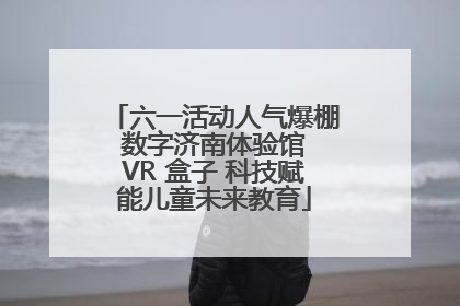 六一活动人气爆棚 数字济南体验馆 VR 盒子 科技赋能儿童未来教育