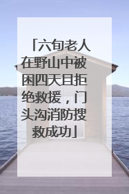六旬老人在野山中被困四天且拒绝救援，门头沟消防搜救成功