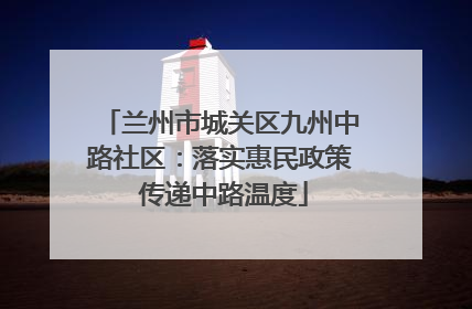 兰州市城关区九州中路社区：落实惠民政策 传递中路温度
