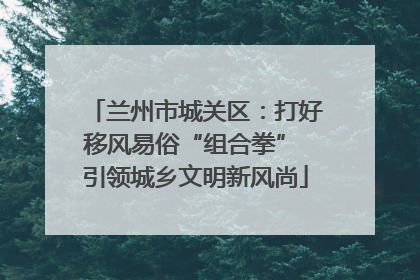 兰州市城关区：打好移风易俗“组合拳” 引领城乡文明新风尚