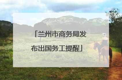 兰州市商务局发布出国务工提醒