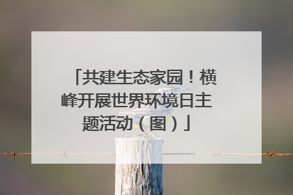 共建生态家园！横峰开展世界环境日主题活动（图）