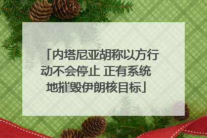 内塔尼亚胡称以方行动不会停止 正有系统地摧毁伊朗核目标