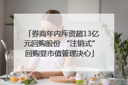 券商年内斥资超13亿元回购股份 “注销式”回购显市值管理决心