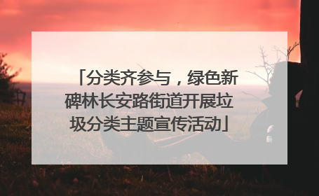 分类齐参与，绿色新碑林长安路街道开展垃圾分类主题宣传活动