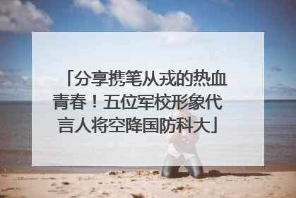 分享携笔从戎的热血青春！五位军校形象代言人将空降国防科大