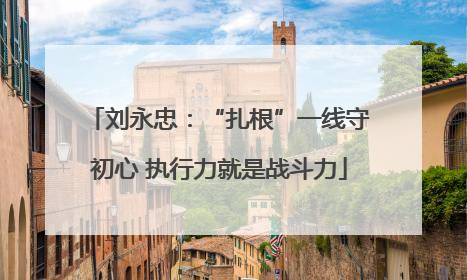 刘永忠：“扎根”一线守初心 执行力就是战斗力