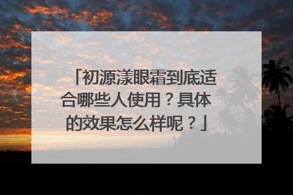 初源漾眼霜到底适合哪些人使用？具体的效果怎么样呢？