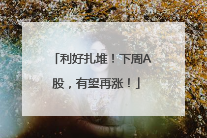 利好扎堆！下周A股，有望再涨！
