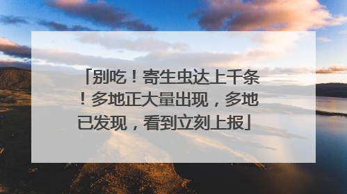 别吃！寄生虫达上千条！多地正大量出现，多地已发现，看到立刻上报