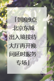 到晚9点 北京东城出入境接待大厅再开晚间延时服务专场