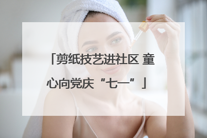 剪纸技艺进社区 童心向党庆“七一”