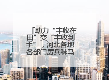 助力“丰收在田”变“丰收到手”，河北各地各部门厉兵秣马迎战“三夏”