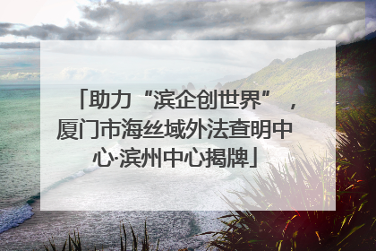 助力“滨企创世界”，厦门市海丝域外法查明中心·滨州中心揭牌