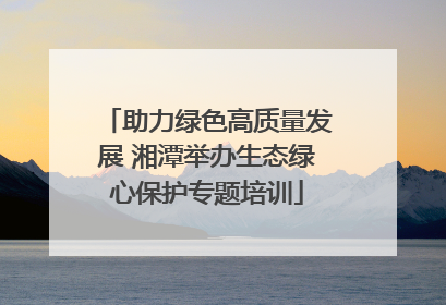 助力绿色高质量发展 湘潭举办生态绿心保护专题培训