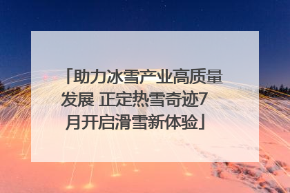 助力冰雪产业高质量发展 正定热雪奇迹7月开启滑雪新体验